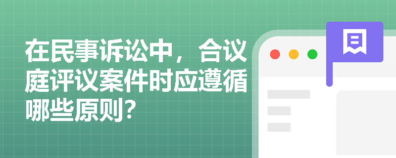 在民事诉讼中，合议庭评议案件时应遵循哪些原则？