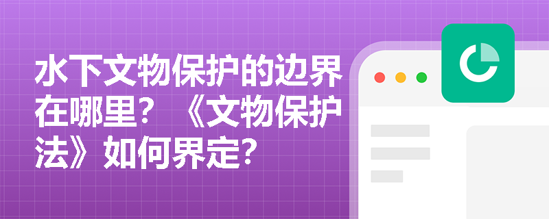 水下文物保护的边界在哪里？《文物保护法》如何界定？