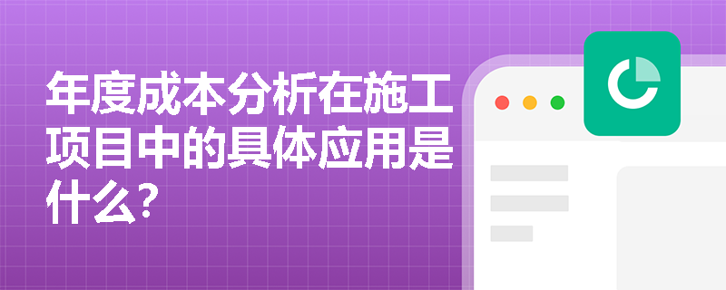 年度成本分析在施工项目中的具体应用是什么? 年度成本分析在施工项目中的具体应用是什么?