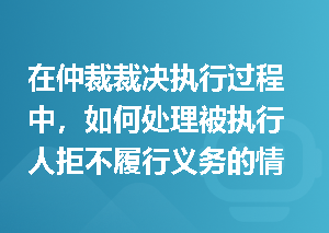 在仲裁裁决执行过程中，如何处理被执行人拒不履行义务的情况？