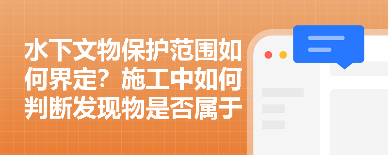 水下文物保护范围如何界定？施工中如何判断发现物是否属于文物？