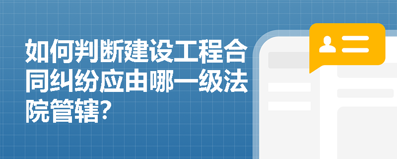 如何判断建设工程合同纠纷应由哪一级法院管辖? 如何判断建设工程合同纠纷应由哪一级法院管辖?