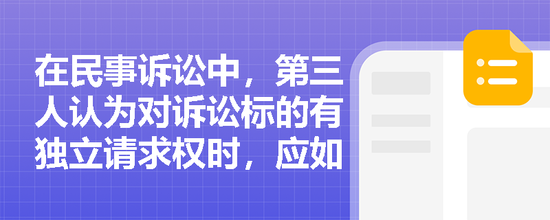 在民事诉讼中，第三人认为对诉讼标的有独立请求权时，应如何处理？