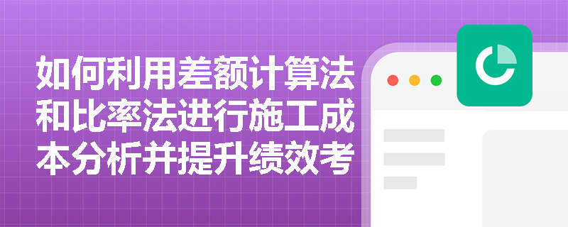 如何利用差额计算法和比率法进行施工成本分析并提升绩效考核的准确性? 如何利用差额计算法和比率法进行施工成本分析并提升绩效考核的准确性?