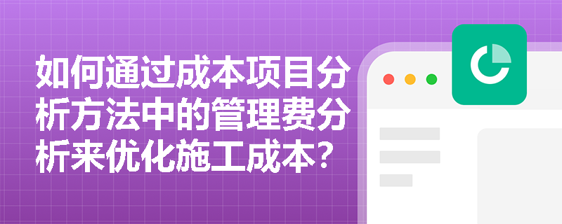 如何通过成本项目分析方法中的管理费分析来优化施工成本? 如何通过成本项目分析方法中的管理费分析来优化施工成本?