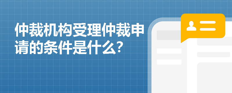 仲裁机构受理仲裁申请的条件是什么? 仲裁机构受理仲裁申请的条件是什么?