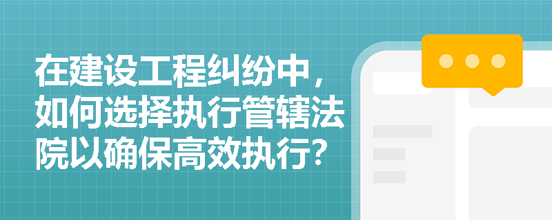 在建设工程纠纷中，如何选择执行管辖法院以确保高效执行？