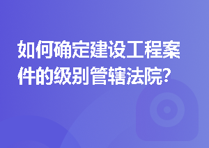 如何确定建设工程案件的级别管辖法院？