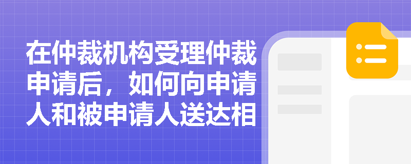 在仲裁机构受理仲裁申请后，如何向申请人和被申请人送达相关文件？