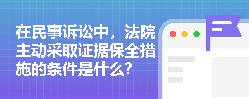在民事诉讼中,法院主动采取证据保全措施的条件是什么? 在民事诉讼中,法院主动采取证据保全措施的条件是什么?