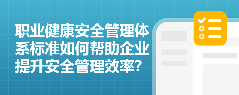 职业健康安全管理体系标准如何帮助企业提升安全管理效率？