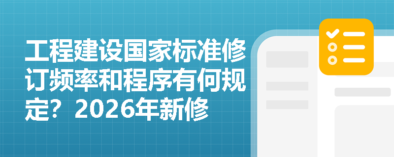 工程建设国家标准修订频率和程序有何规定？2026年新修订标准将带来哪些重大变化？