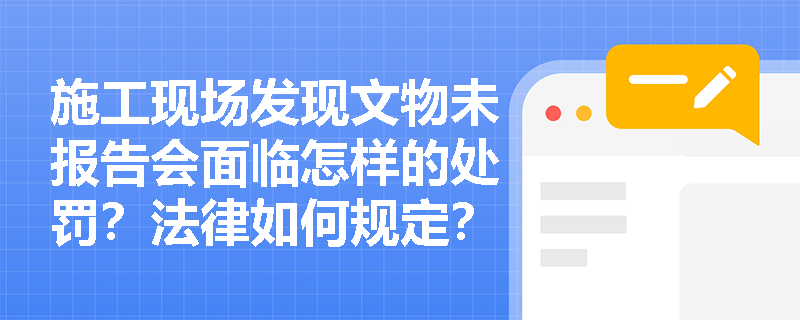 施工现场发现文物未报告会面临怎样的处罚?法律如何规定? 施工现场发现文物未报告会面临怎样的处罚?法律如何规定?