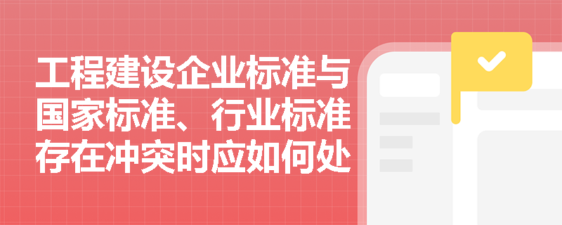 工程建设企业标准与国家标准、行业标准存在冲突时应如何处理？