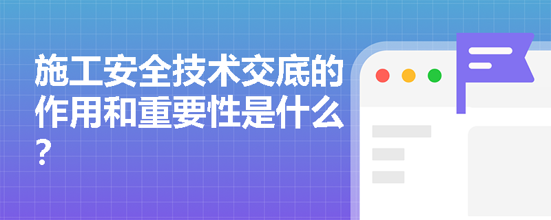 施工安全技术交底的作用和重要性是什么？