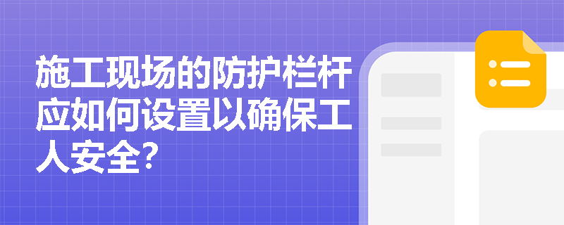 施工现场的防护栏杆应如何设置以确保工人安全？