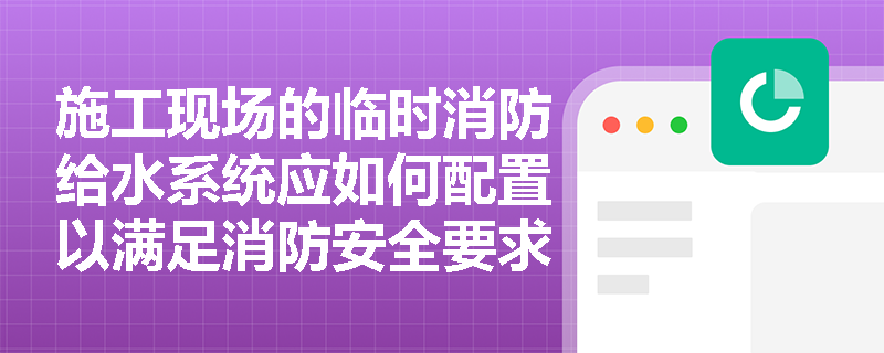 施工现场的临时消防给水系统应如何配置以满足消防安全要求？