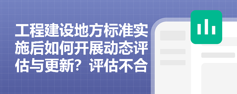 工程建设地方标准实施后如何开展动态评估与更新？评估不合格标准将面临什么处理？