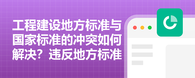 工程建设地方标准与国家标准的冲突如何解决？违反地方标准需承担哪些法律责任？