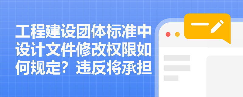 工程建设团体标准中设计文件修改权限如何规定？违反将承担什么责任？