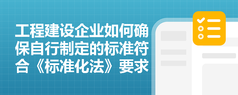 工程建设企业如何确保自行制定的标准符合《标准化法》要求？