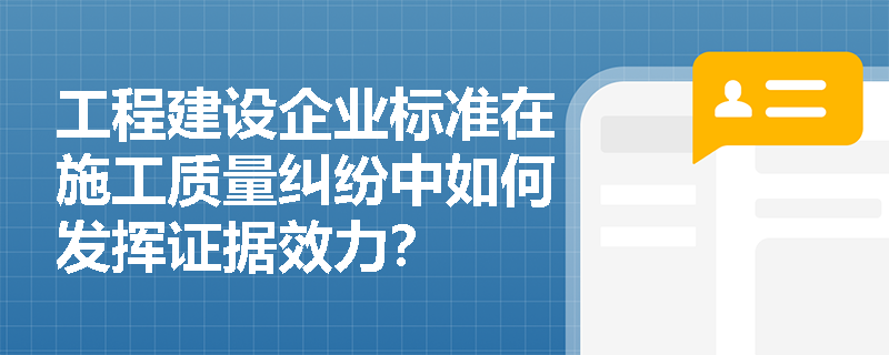 工程建设企业标准在施工质量纠纷中如何发挥证据效力？