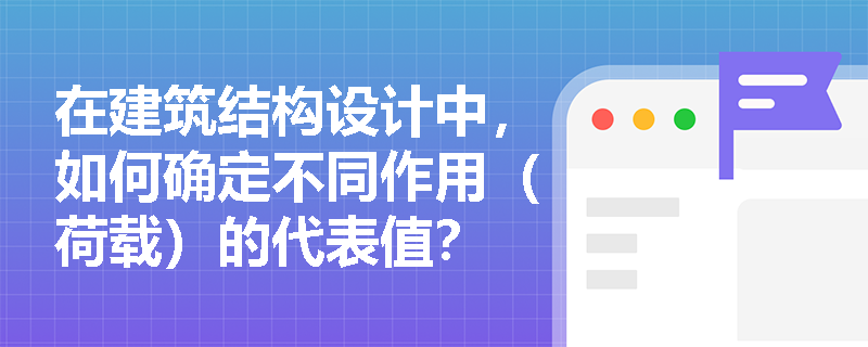 在建筑结构设计中，如何确定不同作用（荷载）的代表值？