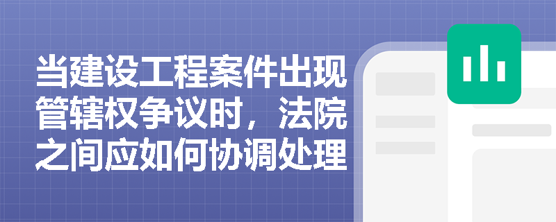 当建设工程案件出现管辖权争议时，法院之间应如何协调处理？