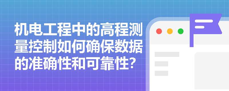 机电工程中的高程测量控制如何确保数据的准确性和可靠性？