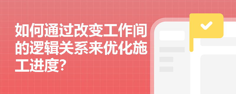 如何通过改变工作间的逻辑关系来优化施工进度？