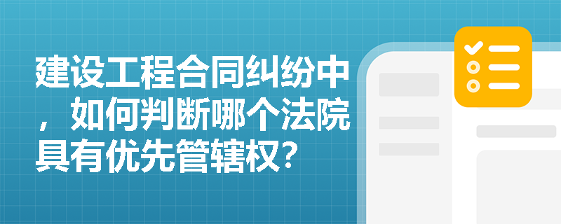 建设工程合同纠纷中，如何判断哪个法院具有优先管辖权？