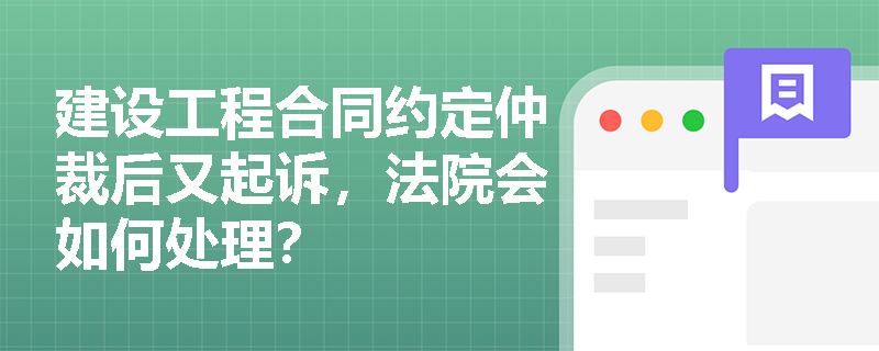 建设工程合同约定仲裁后又起诉，法院会如何处理？