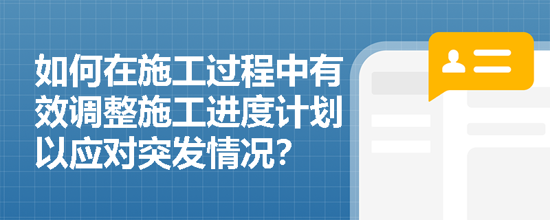如何在施工过程中有效调整施工进度计划以应对突发情况? 如何在施工过程中有效调整施工进度计划以应对突发情况?