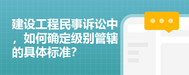 建设工程民事诉讼中，如何确定级别管辖的具体标准？