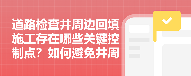 道路检查井周边回填施工存在哪些关键控制点？如何避免井周下沉？