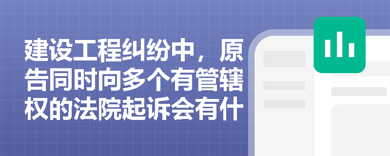 建设工程纠纷中，原告同时向多个有管辖权的法院起诉会有什么后果？