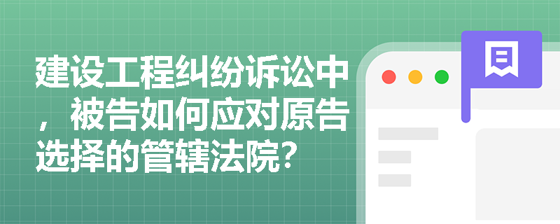 建设工程纠纷诉讼中，被告如何应对原告选择的管辖法院？