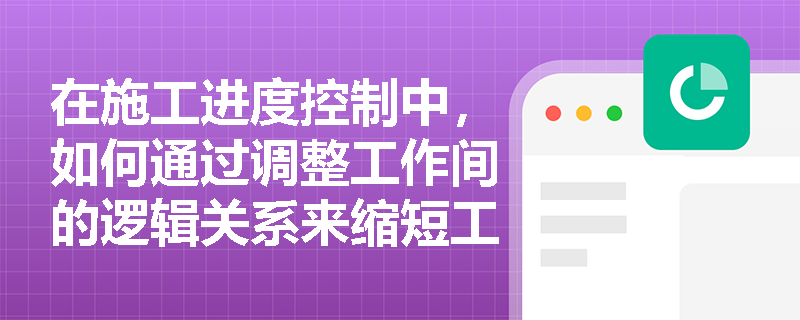 在施工进度控制中，如何通过调整工作间的逻辑关系来缩短工期？