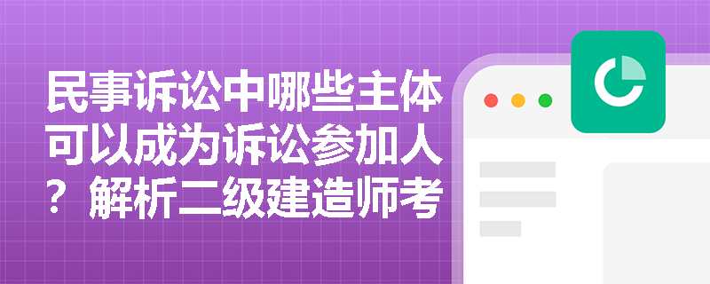 民事诉讼中哪些主体可以成为诉讼参加人？解析二级建造师考试重点