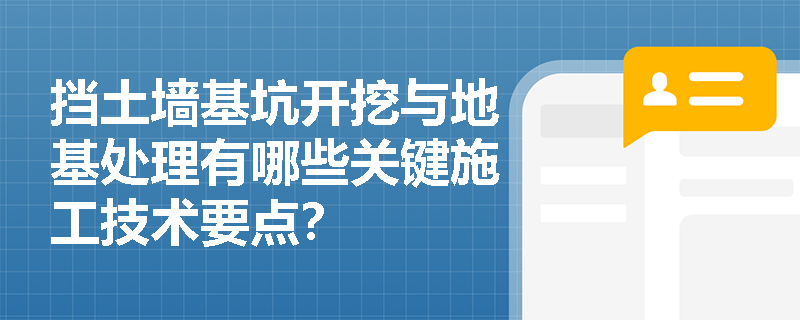 挡土墙基坑开挖与地基处理有哪些关键施工技术要点? 挡土墙基坑开挖与地基处理有哪些关键施工技术要点?