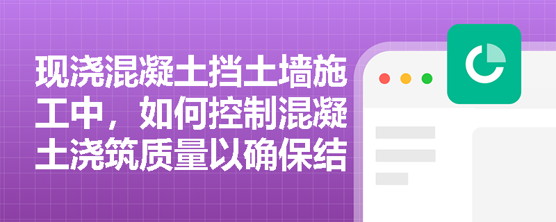 现浇混凝土挡土墙施工中,如何控制混凝土浇筑质量以确保结构稳定性? 现浇混凝土挡土墙施工中,如何控制混凝土浇筑质量以确保结构稳定性?