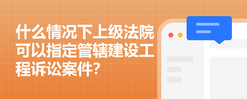 什么情况下上级法院可以指定管辖建设工程诉讼案件？