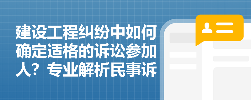 建设工程纠纷中如何确定适格的诉讼参加人？专业解析民事诉讼主体资格
