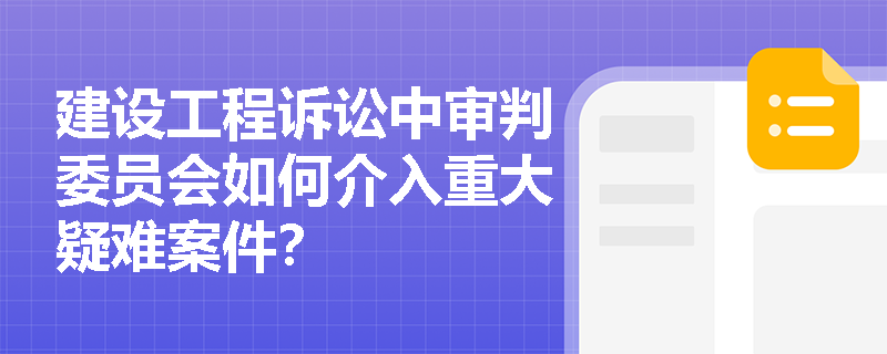 建设工程诉讼中审判委员会如何介入重大疑难案件？