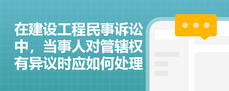 在建设工程民事诉讼中，当事人对管辖权有异议时应如何处理？