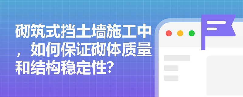 砌筑式挡土墙施工中,如何保证砌体质量和结构稳定性? 砌筑式挡土墙施工中,如何保证砌体质量和结构稳定性?