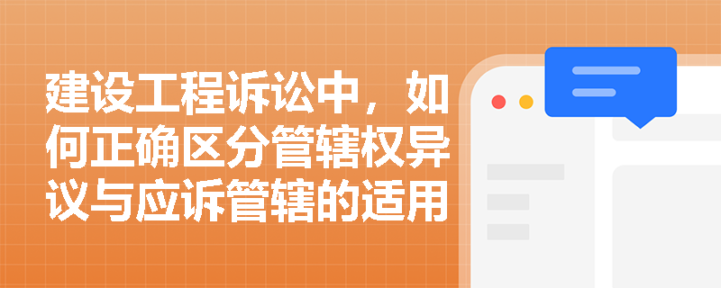 建设工程诉讼中，如何正确区分管辖权异议与应诉管辖的适用条件？