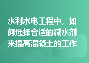 水利水电工程中，如何选择合适的减水剂来提高混凝土的工作性能？