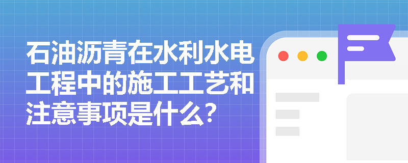 石油沥青在水利水电工程中的施工工艺和注意事项是什么？