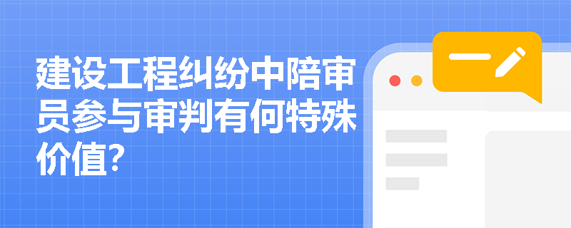 建设工程纠纷中陪审员参与审判有何特殊价值？